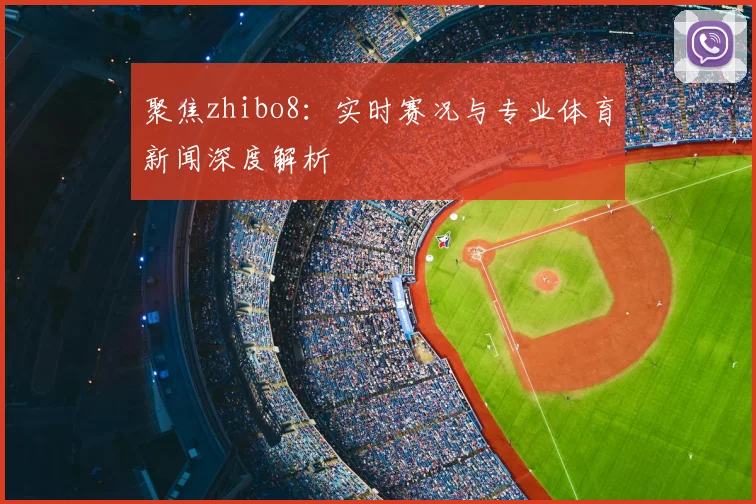 聚焦zhibo8：实时赛况与专业体育新闻深度解析