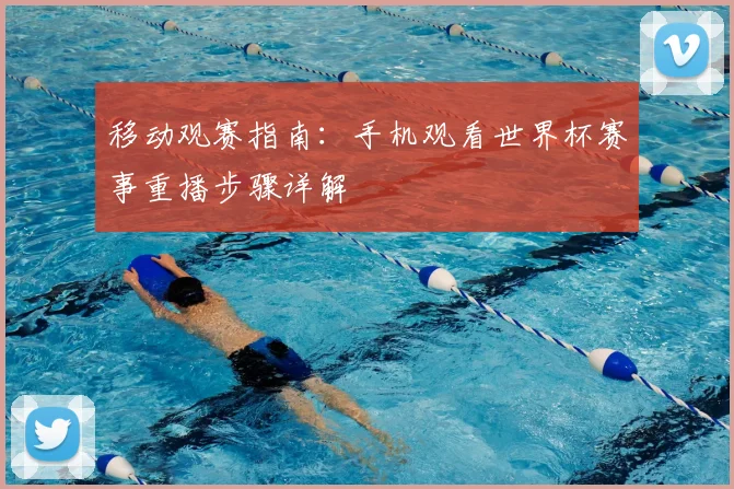 移动观赛指南：手机观看世界杯赛事重播步骤详解