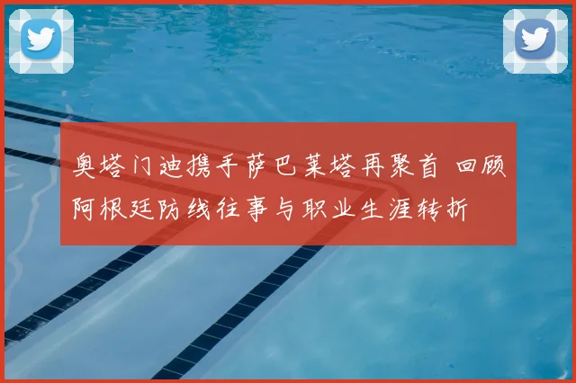 奥塔门迪携手萨巴莱塔再聚首 回顾阿根廷防线往事与职业生涯转折