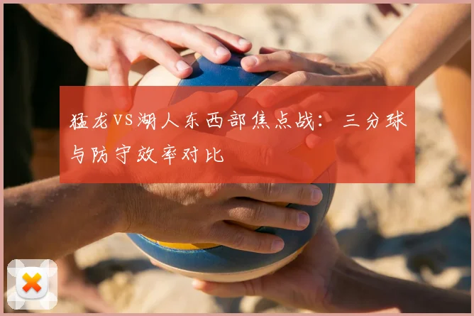 猛龙vs湖人东西部焦点战：三分球与防守效率对比