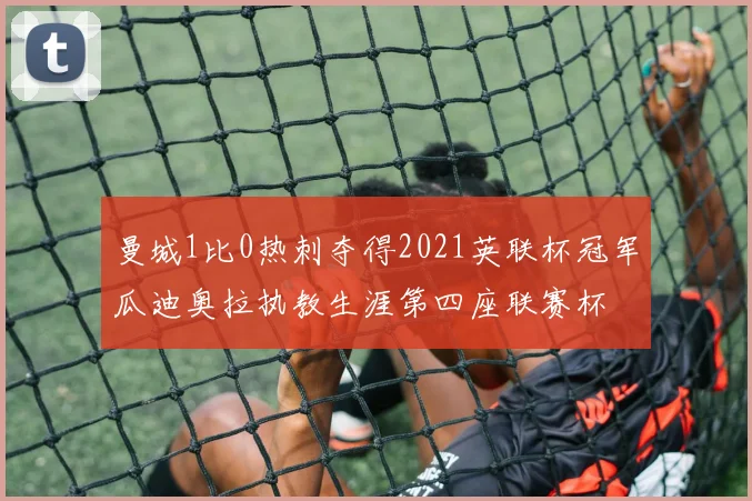 曼城1比0热刺夺得2021英联杯冠军瓜迪奥拉执教生涯第四座联赛杯