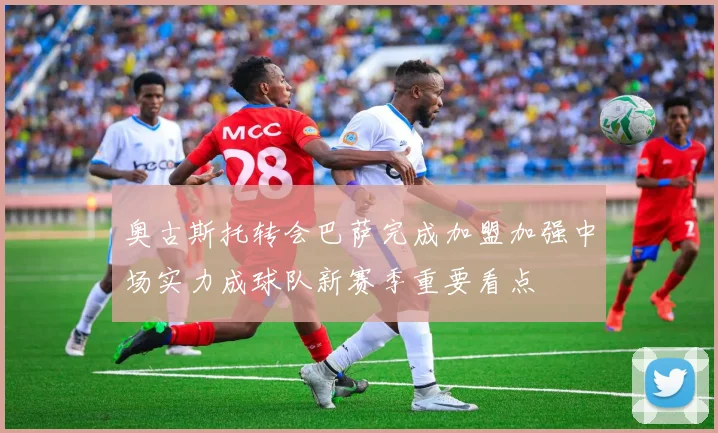 奥古斯托转会巴萨完成加盟加强中场实力成球队新赛季重要看点