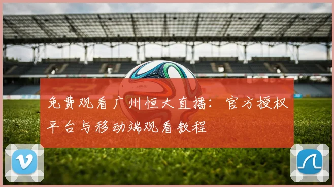 免费观看广州恒大直播：官方授权平台与移动端观看教程