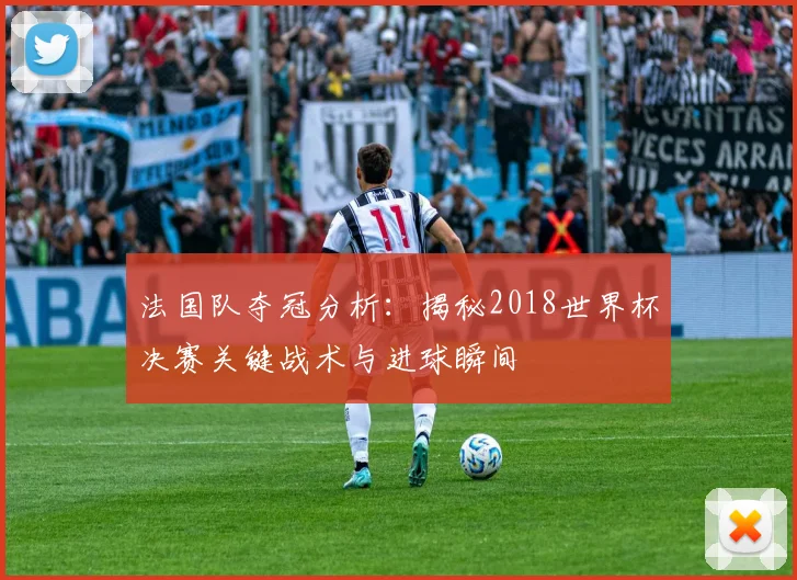 法国队夺冠分析：揭秘2018世界杯决赛关键战术与进球瞬间