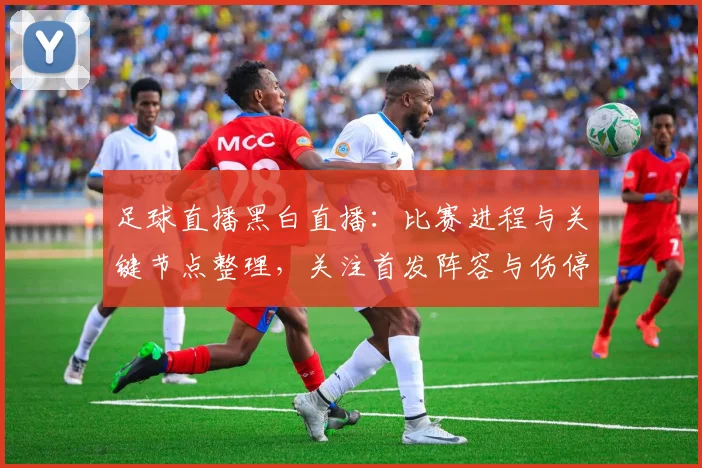 足球直播黑白直播：比赛进程与关键节点整理，关注首发阵容与伤停影响