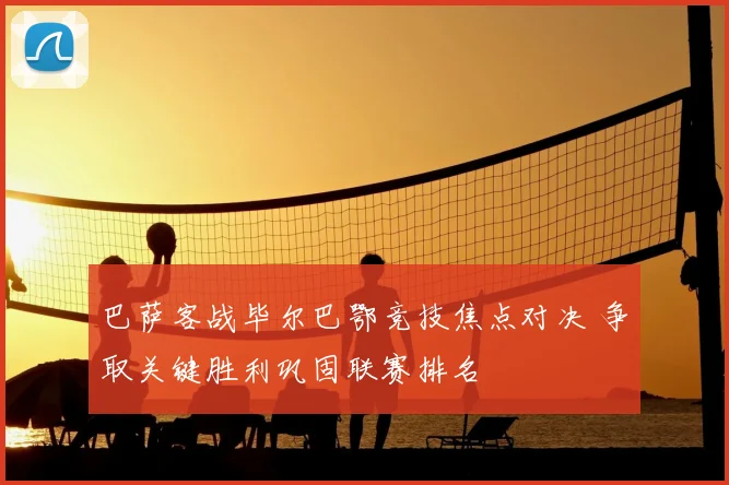 巴萨客战毕尔巴鄂竞技焦点对决 争取关键胜利巩固联赛排名