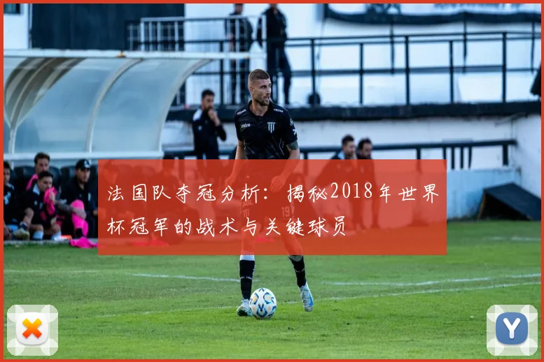 法国队夺冠分析：揭秘2018年世界杯冠军的战术与关键球员