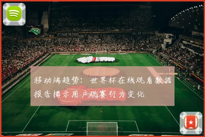 移动端趋势：世界杯在线观看数据报告揭示用户观赛行为变化