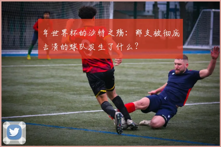 年世界杯的沙特之殇：那支被彻底击溃的球队发生了什么？