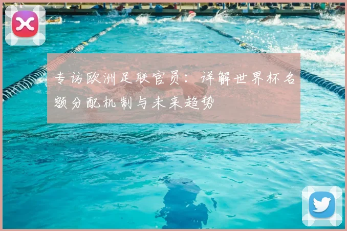 专访欧洲足联官员：详解世界杯名额分配机制与未来趋势