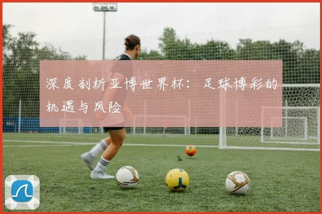 深度剖析亚博世界杯:足球博彩的机遇与风险