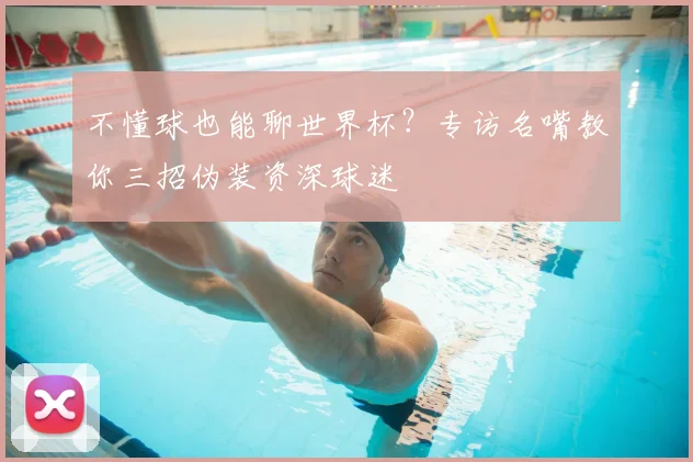 不懂球也能聊世界杯?专访名嘴教你三招伪装资深球迷