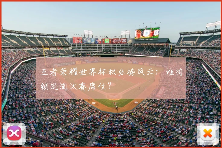 王者荣耀世界杯积分榜风云：谁将锁定淘汰赛席位？