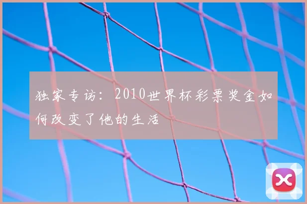 独家专访：2010世界杯彩票奖金如何改变了他的生活