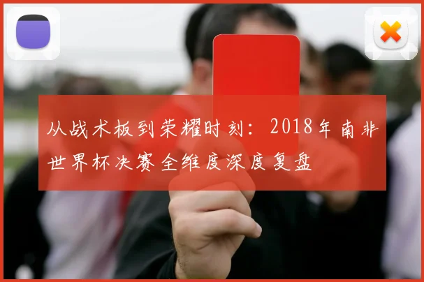 从战术板到荣耀时刻：2018年南非世界杯决赛全维度深度复盘