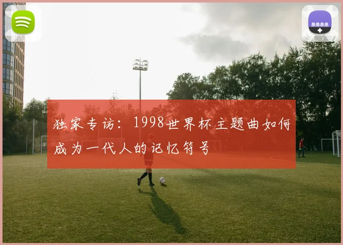独家专访：1998世界杯主题曲如何成为一代人的记忆符号