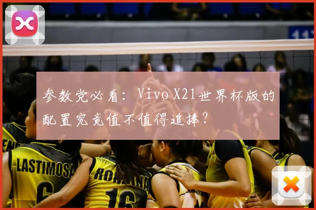 参数党必看：Vivo X21世界杯版的配置究竟值不值得追捧？