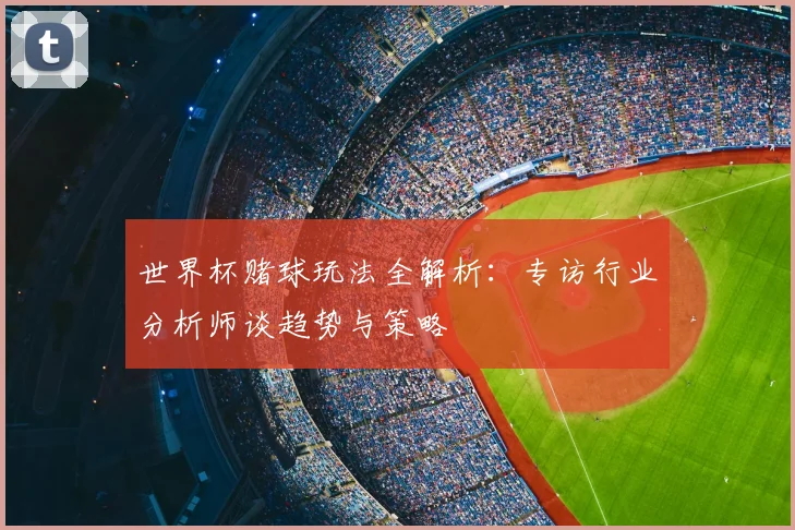 世界杯赌球玩法全解析：专访行业分析师谈趋势与策略