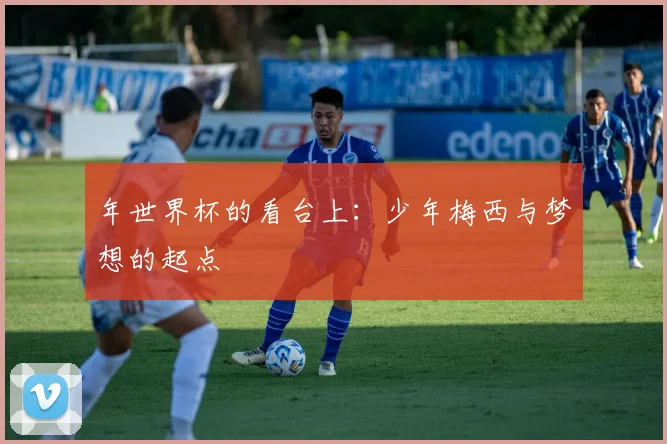 年世界杯的看台上：少年梅西与梦想的起点