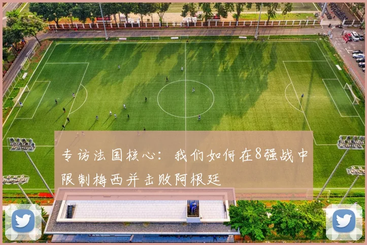 专访法国核心：我们如何在8强战中限制梅西并击败阿根廷