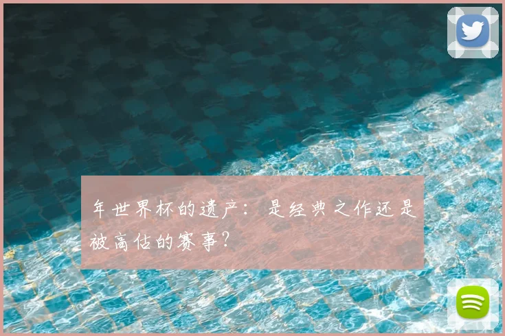 年世界杯的遗产：是经典之作还是被高估的赛事？