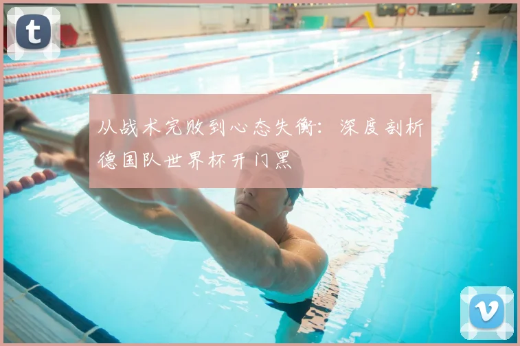 从战术完败到心态失衡：深度剖析德国队世界杯开门黑