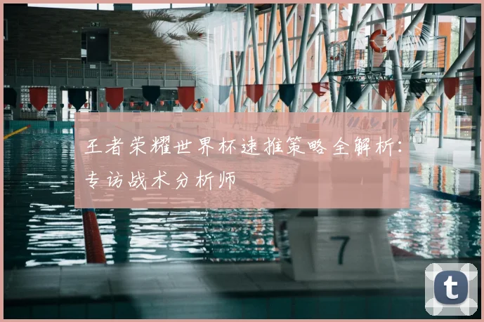 王者荣耀世界杯速推策略全解析:专访战术分析师