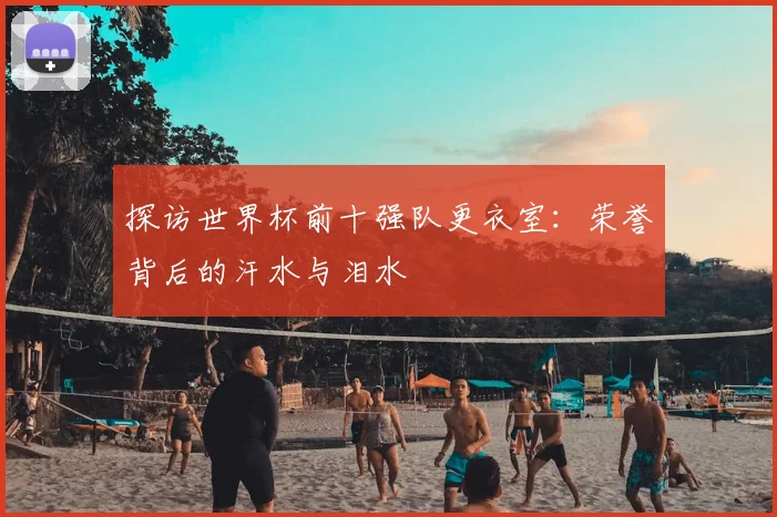 探访世界杯前十强队更衣室:荣誉背后的汗水与泪水